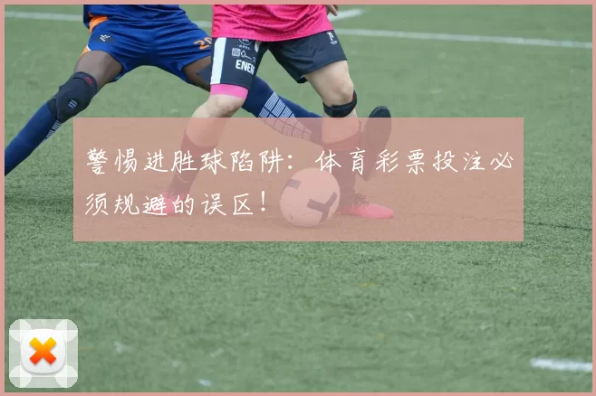 警惕进胜球陷阱：体育彩票投注必须规避的误区！