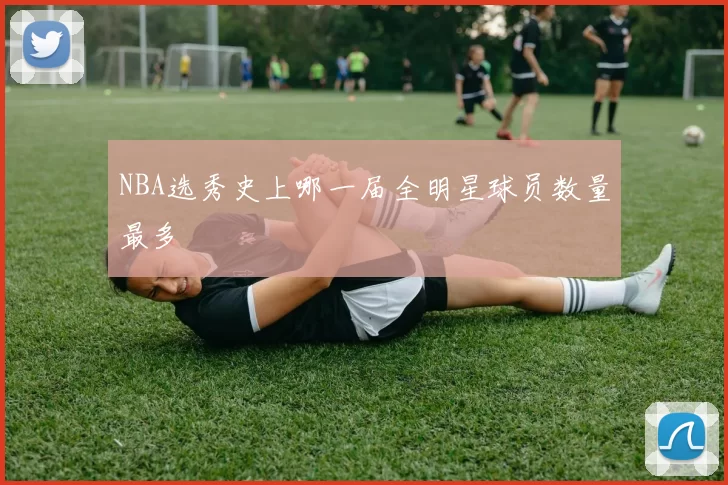 NBA选秀史上哪一届全明星球员数量最多
