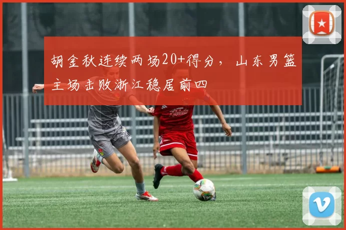 胡金秋连续两场20+得分,山东男篮主场击败浙江稳居前四