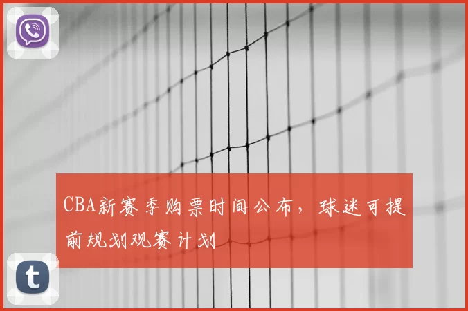 CBA新赛季购票时间公布，球迷可提前规划观赛计划