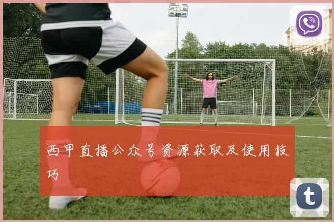 西甲直播公众号资源获取及使用技巧