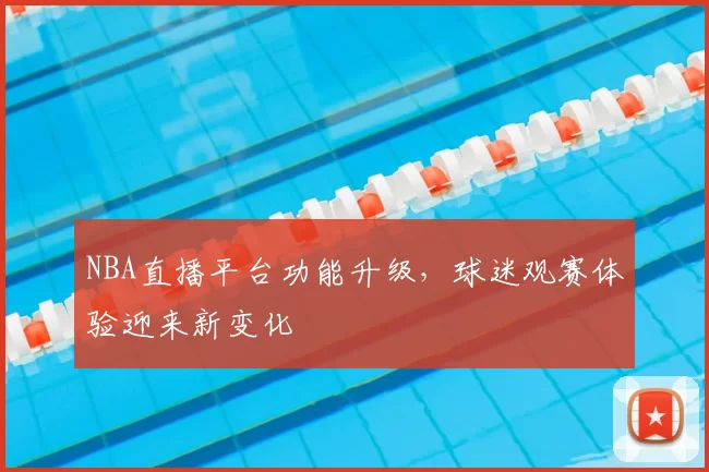 NBA直播平台功能升级,球迷观赛体验迎来新变化