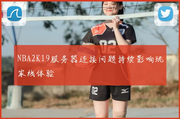 NBA2K19服务器连接问题持续影响玩家线体验