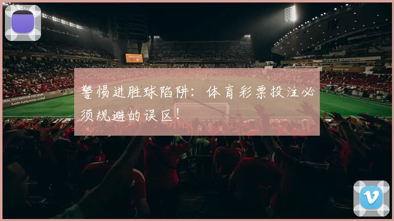 警惕进胜球陷阱：体育彩票投注必须规避的误区！