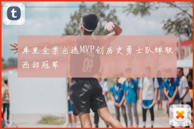 库里全票当选MVP创历史勇士队蝉联西部冠军