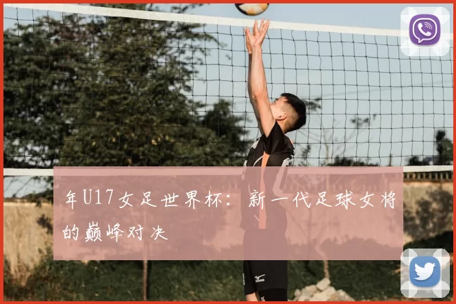 年U17女足世界杯:新一代足球女将的巅峰对决