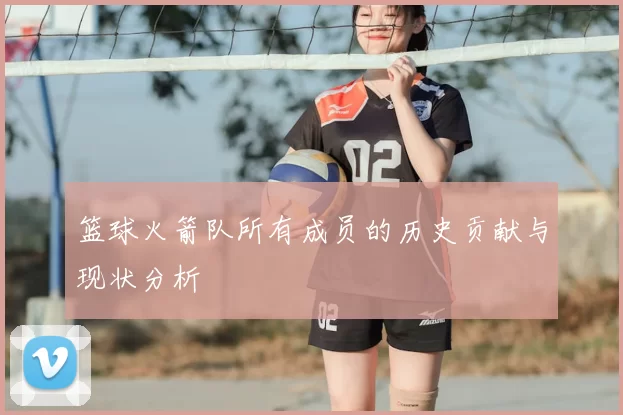 篮球火箭队所有成员的历史贡献与现状分析