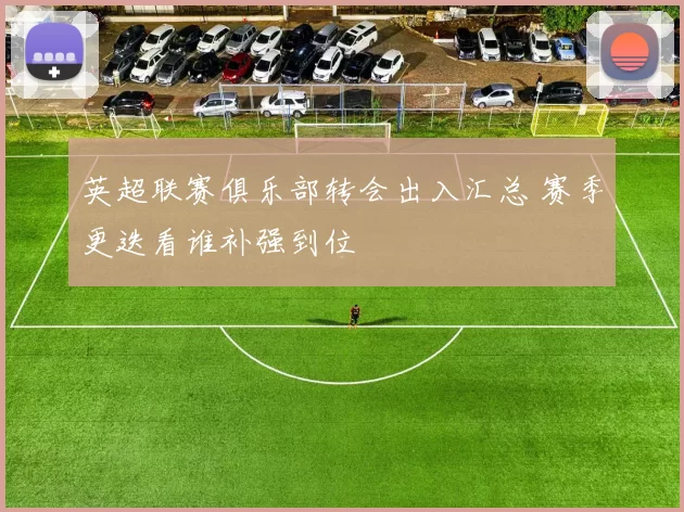 英超联赛俱乐部转会出入汇总 赛季更迭看谁补强到位