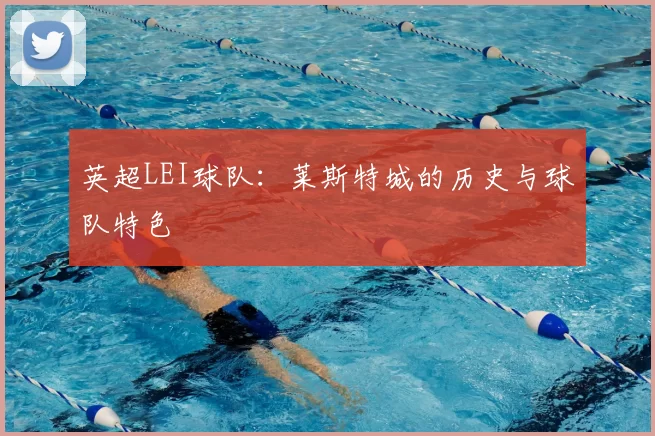 英超LEI球队：莱斯特城的历史与球队特色