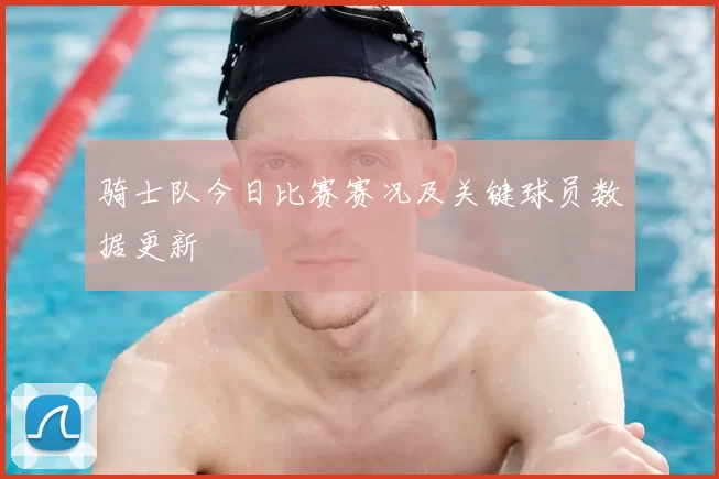 骑士队今日比赛赛况及关键球员数据更新