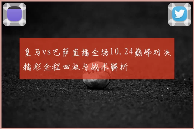 皇马vs巴萨直播全场10.24巅峰对决精彩全程回放与战术解析