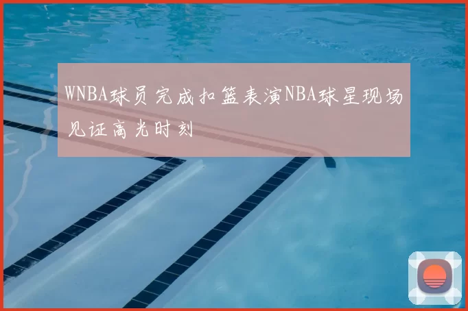 WNBA球员完成扣篮表演NBA球星现场见证高光时刻