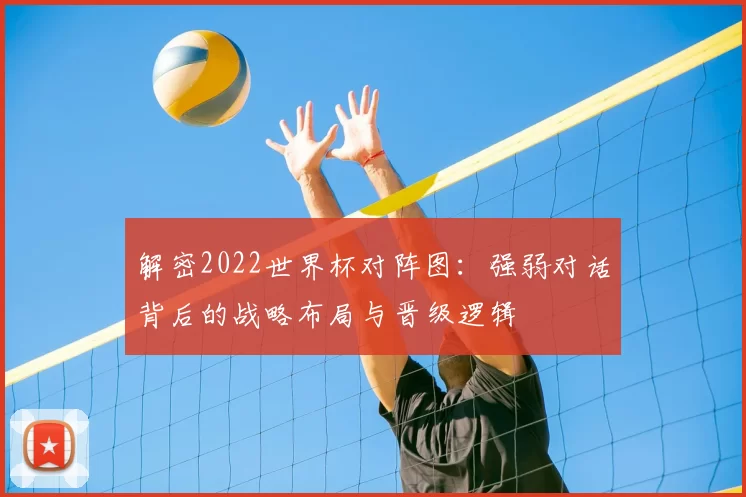 解密2022世界杯对阵图：强弱对话背后的战略布局与晋级逻辑