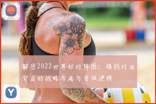 解密2022世界杯对阵图：强弱对话背后的战略布局与晋级逻辑