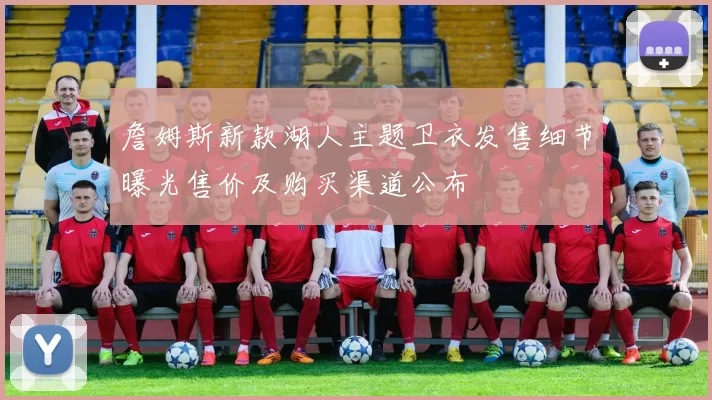 詹姆斯新款湖人主题卫衣发售细节曝光售价及购买渠道公布