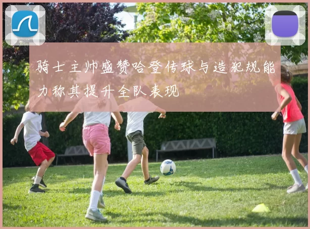 骑士主帅盛赞哈登传球与造犯规能力称其提升全队表现