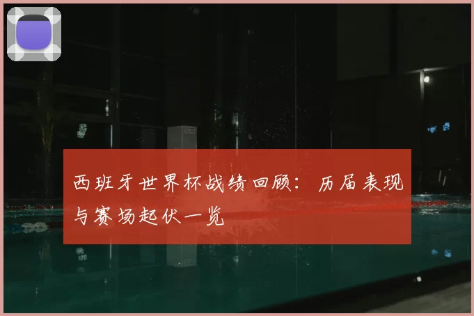西班牙世界杯战绩回顾：历届表现与赛场起伏一览