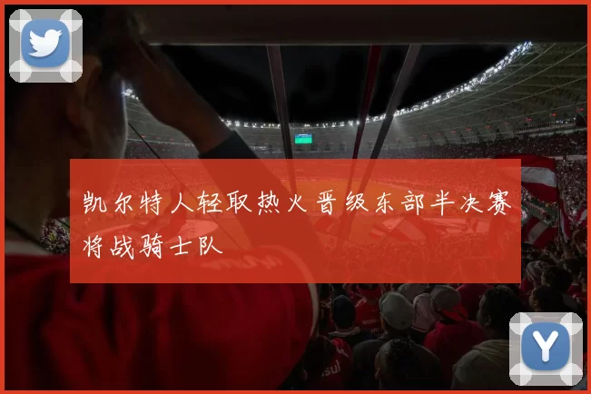 凯尔特人轻取热火晋级东部半决赛将战骑士队