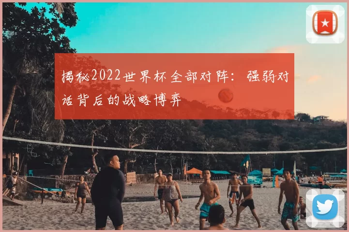揭秘2022世界杯全部对阵：强弱对话背后的战略博弈
