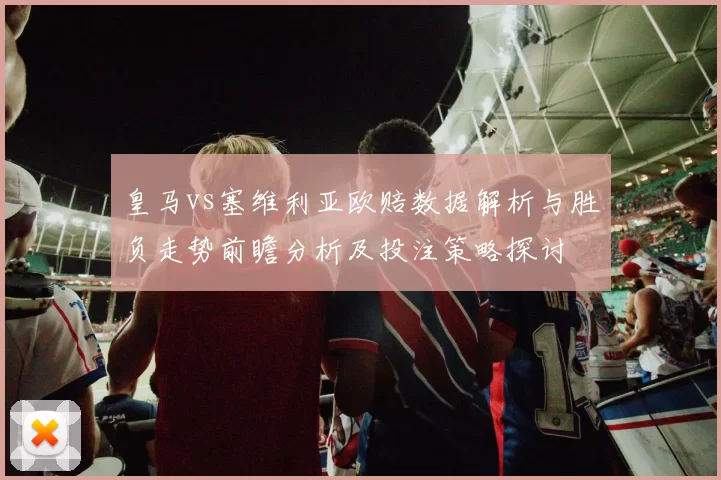 皇马vs塞维利亚欧赔数据解析与胜负走势前瞻分析及投注策略探讨