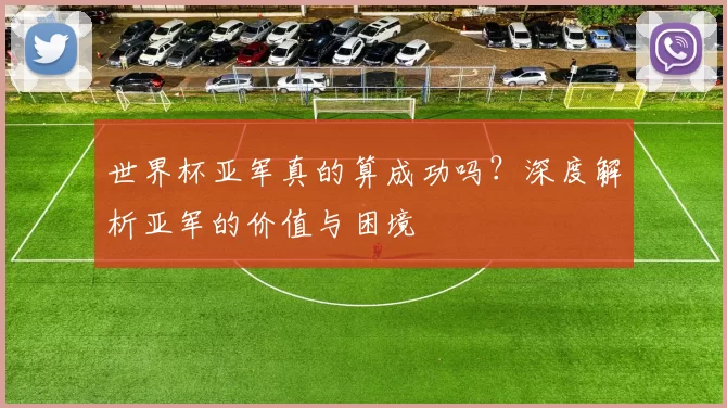 世界杯亚军真的算成功吗？深度解析亚军的价值与困境