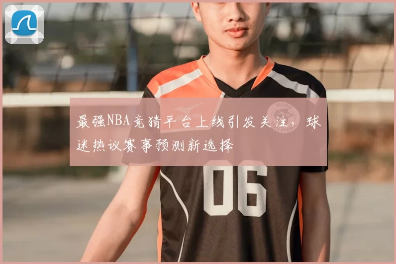 最强NBA竞猜平台上线引发关注，球迷热议赛事预测新选择
