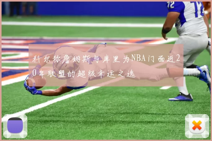 科尔称詹姆斯与库里为NBA门面近20年联盟的超级幸运之选