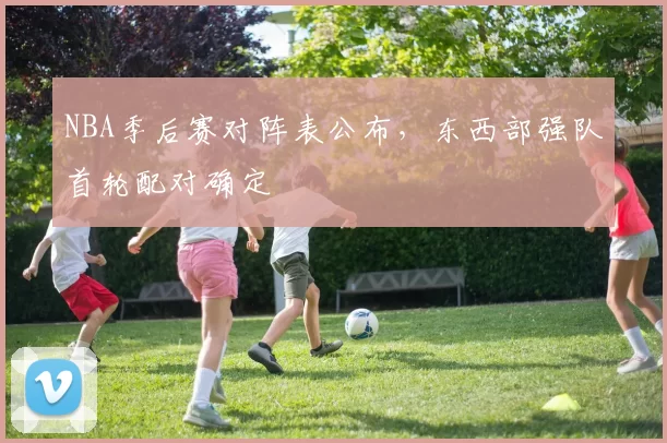 NBA季后赛对阵表公布，东西部强队首轮配对确定