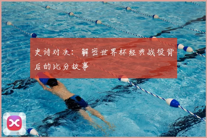 史诗对决：解密世界杯经典战役背后的比分故事