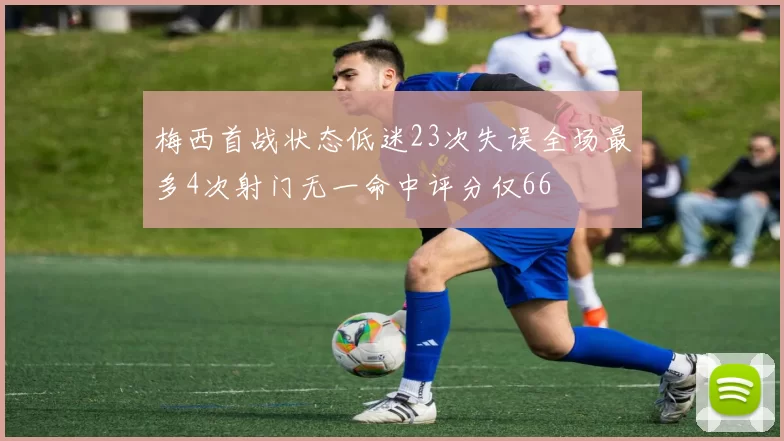 梅西首战状态低迷23次失误全场最多4次射门无一命中评分仅66