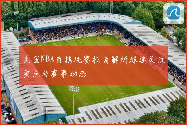 美国NBA直播观赛指南解析球迷关注要点与赛事动态