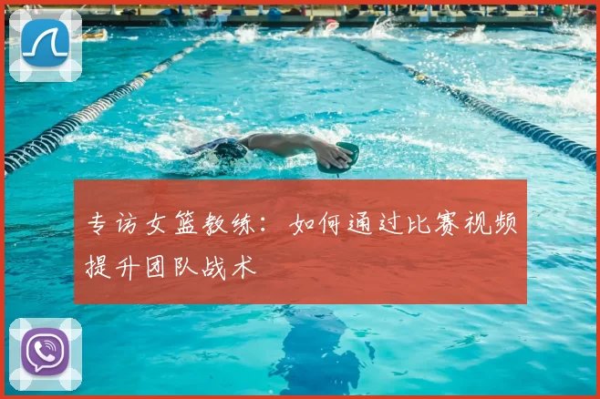 专访女篮教练：如何通过比赛视频提升团队战术