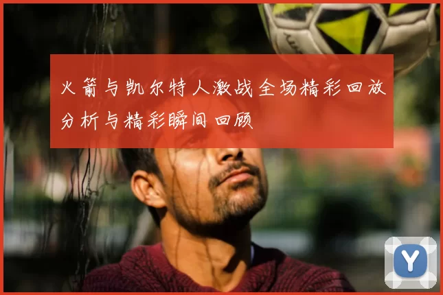 火箭与凯尔特人激战全场精彩回放分析与精彩瞬间回顾
