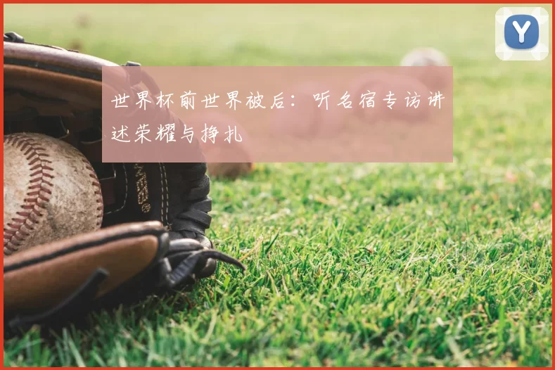 世界杯前世界被后：听名宿专访讲述荣耀与挣扎