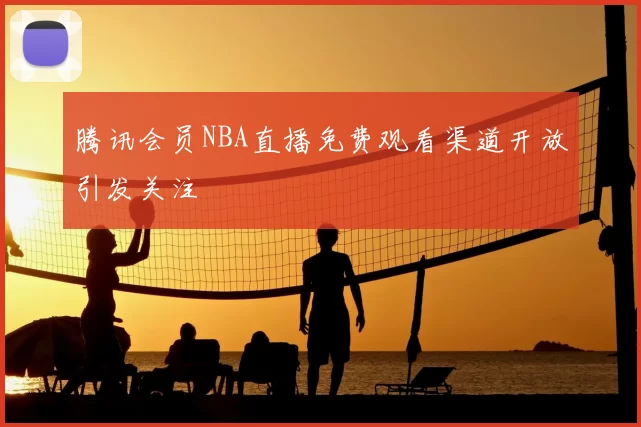 腾讯会员NBA直播免费观看渠道开放引发关注