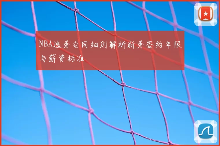 NBA选秀合同细则解析新秀签约年限与薪资标准