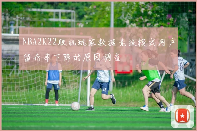 NBA2K22联机玩家数据竞技模式用户留存率下降的原因调查