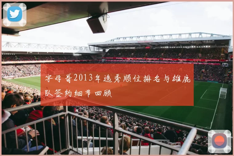 字母哥2013年选秀顺位排名与雄鹿队签约细节回顾