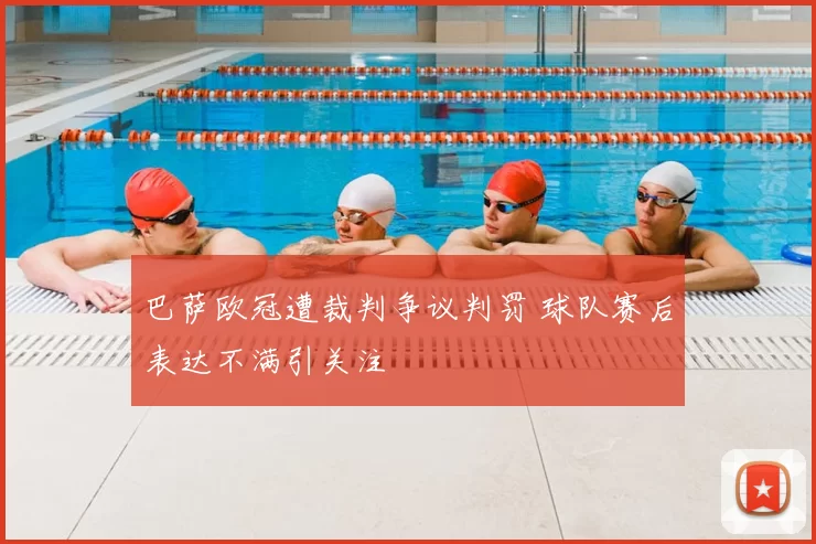 巴萨欧冠遭裁判争议判罚 球队赛后表达不满引关注
