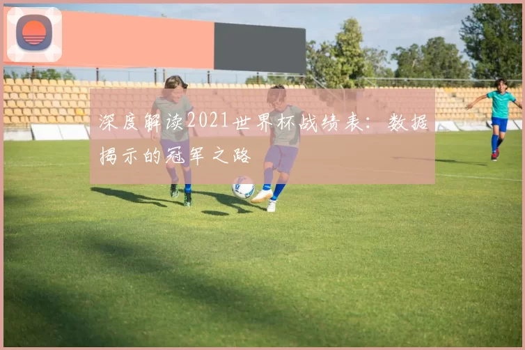 深度解读2021世界杯战绩表：数据揭示的冠军之路