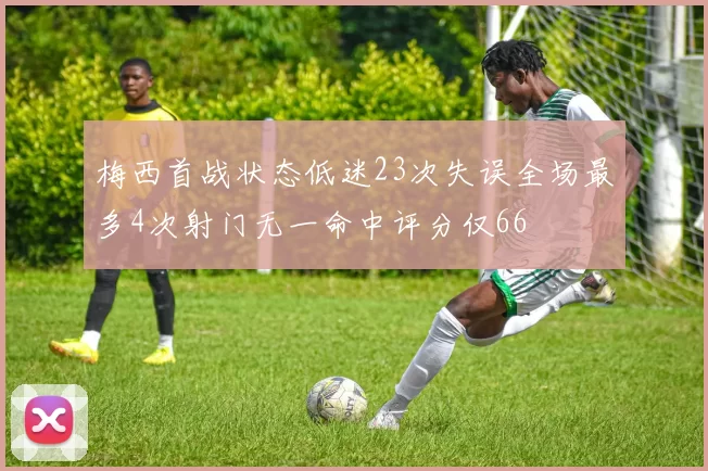 梅西首战状态低迷23次失误全场最多4次射门无一命中评分仅66