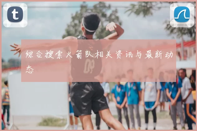 综合搜索火箭队相关资讯与最新动态