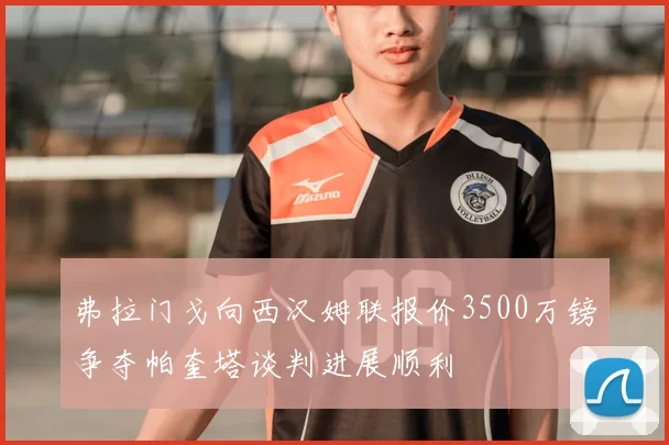弗拉门戈向西汉姆联报价3500万镑争夺帕奎塔谈判进展顺利