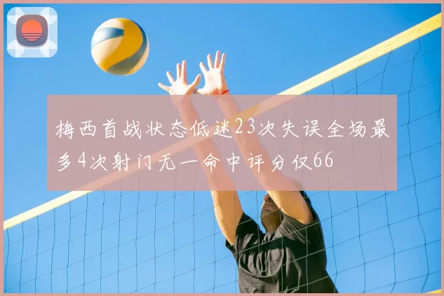 梅西首战状态低迷23次失误全场最多4次射门无一命中评分仅66