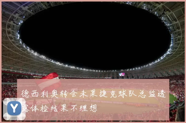 德西利奥转会未果捷克球队总监透露体检结果不理想