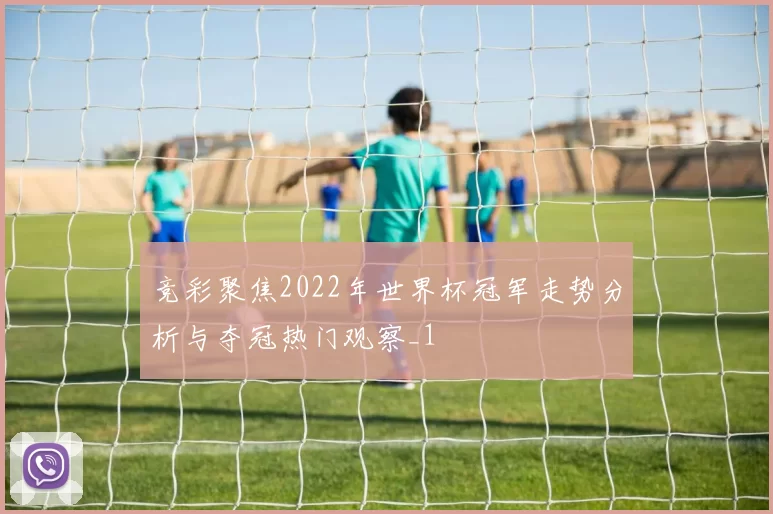 竞彩聚焦2022年世界杯冠军走势分析与夺冠热门观察_1