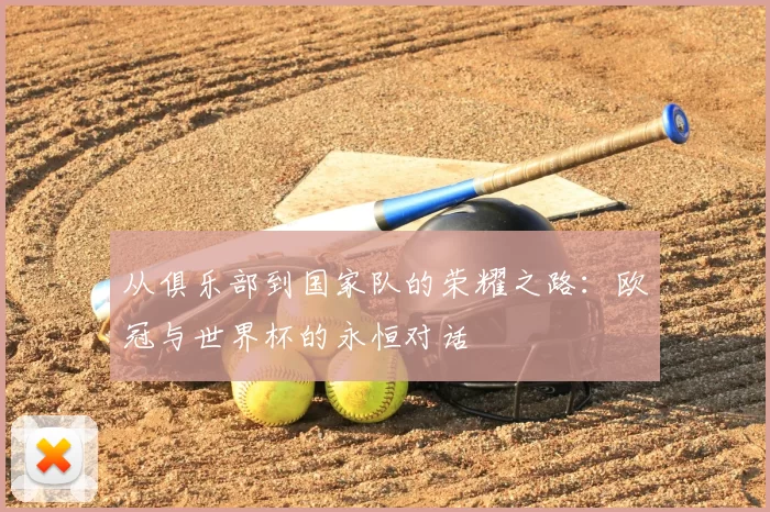 从俱乐部到国家队的荣耀之路:欧冠与世界杯的永恒对话