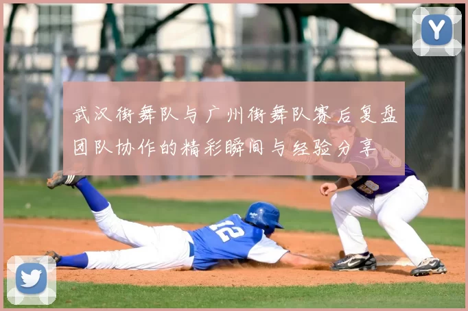 武汉街舞队与广州街舞队赛后复盘团队协作的精彩瞬间与经验分享