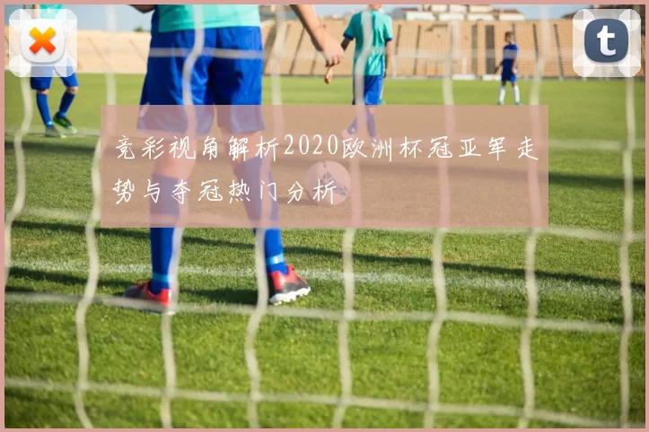 竞彩视角解析2020欧洲杯冠亚军走势与夺冠热门分析