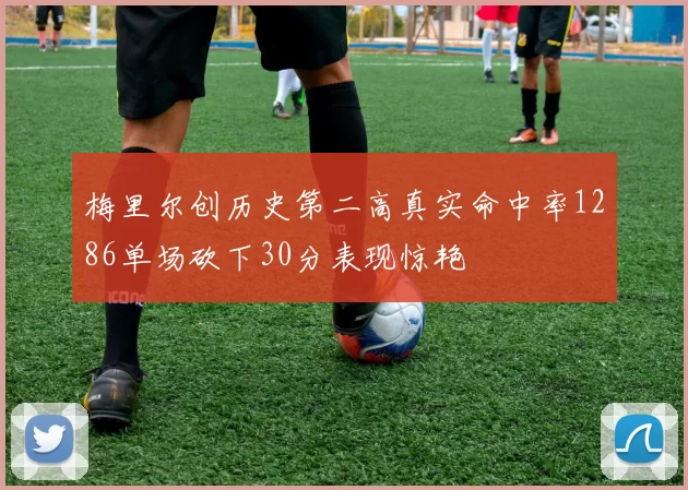 梅里尔创历史第二高真实命中率1286单场砍下30分表现惊艳